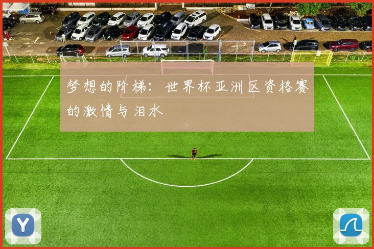 梦想的阶梯：世界杯亚洲区资格赛的激情与泪水