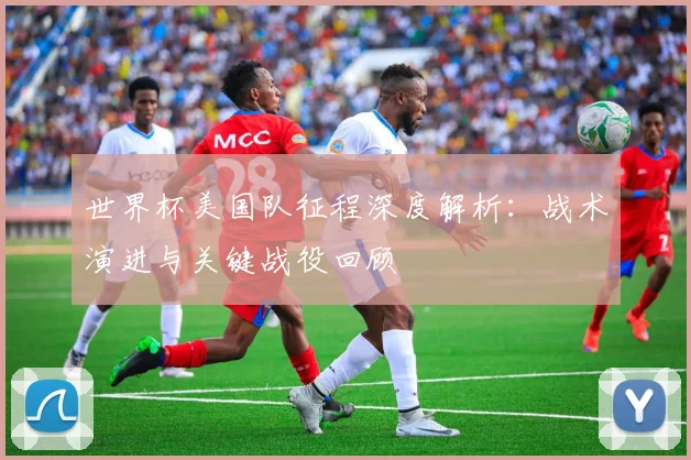 世界杯美国队征程深度解析：战术演进与关键战役回顾