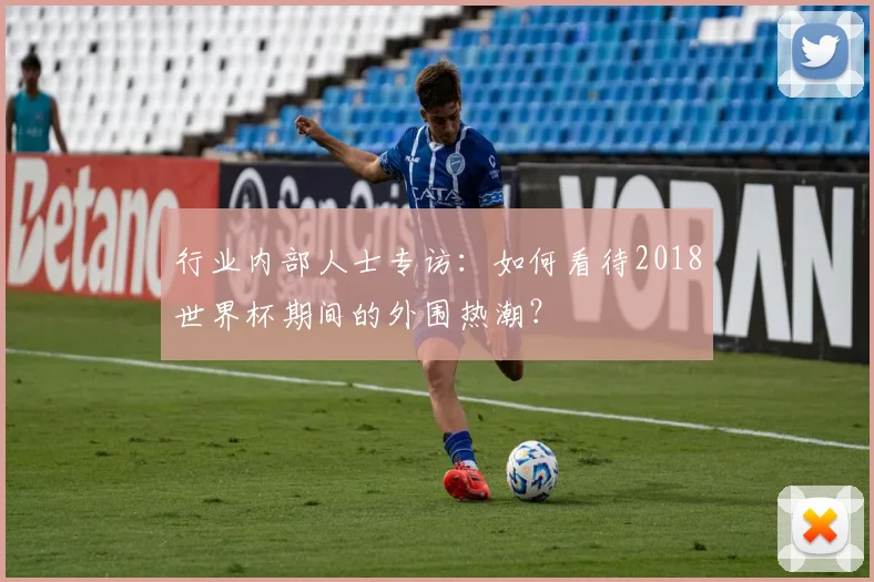 行业内部人士专访：如何看待2018世界杯期间的外围热潮？