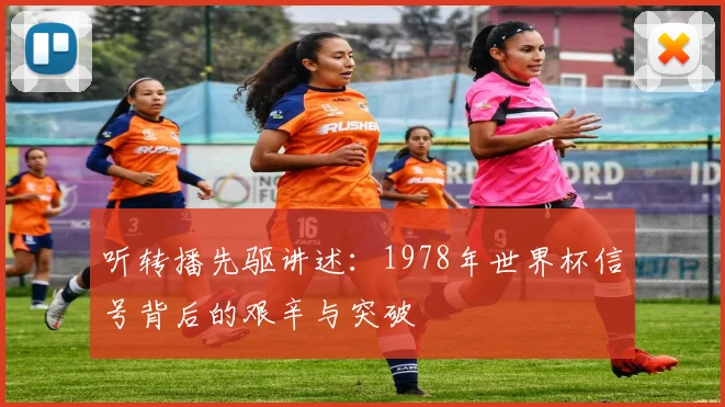 听转播先驱讲述：1978年世界杯信号背后的艰辛与突破