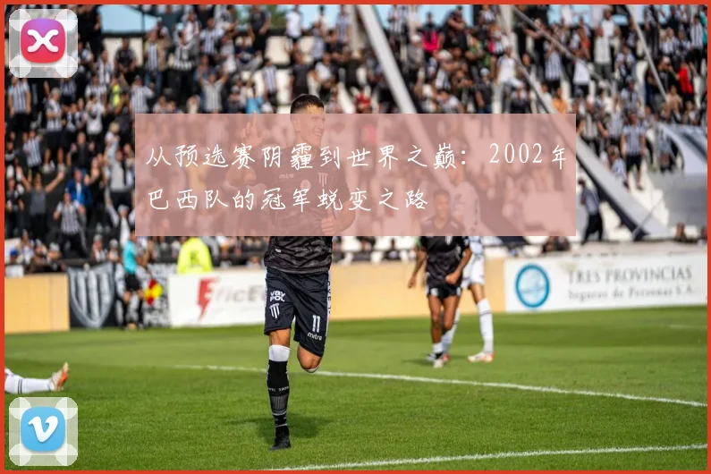 从预选赛阴霾到世界之巅：2002年巴西队的冠军蜕变之路