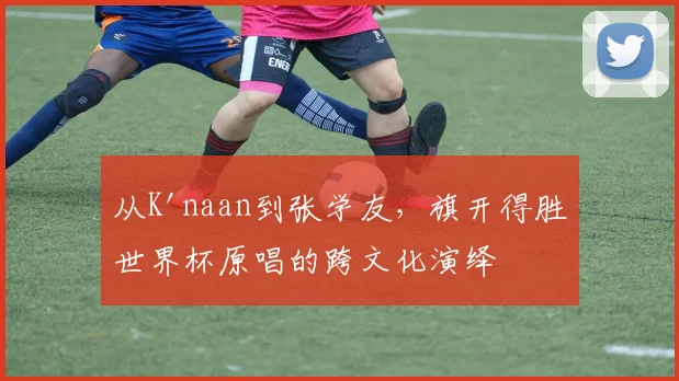 从K'naan到张学友,旗开得胜世界杯原唱的跨文化演绎