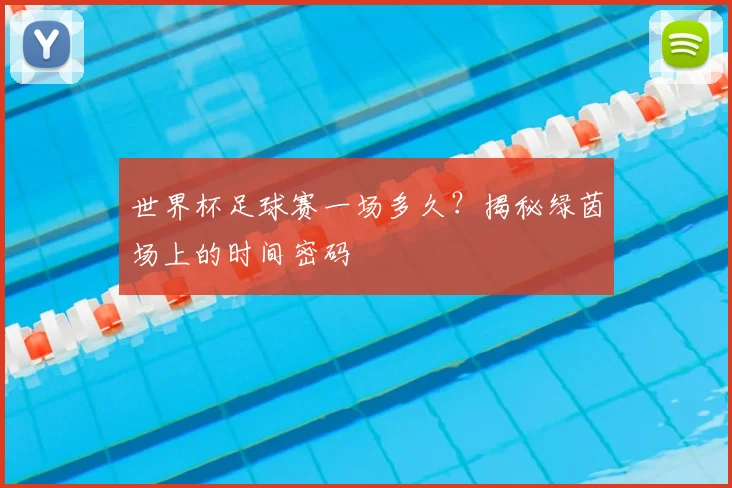 世界杯足球赛一场多久?揭秘绿茵场上的时间密码