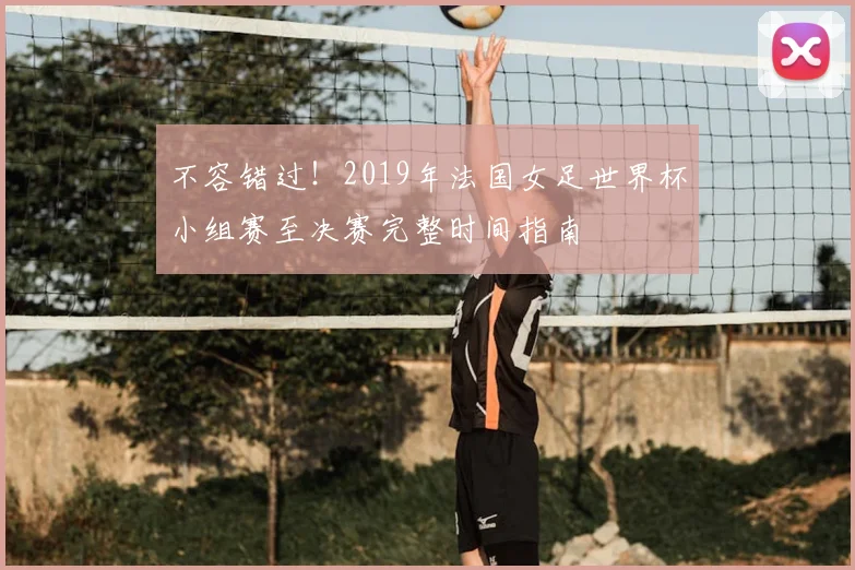 不容错过!2019年法国女足世界杯小组赛至决赛完整时间指南