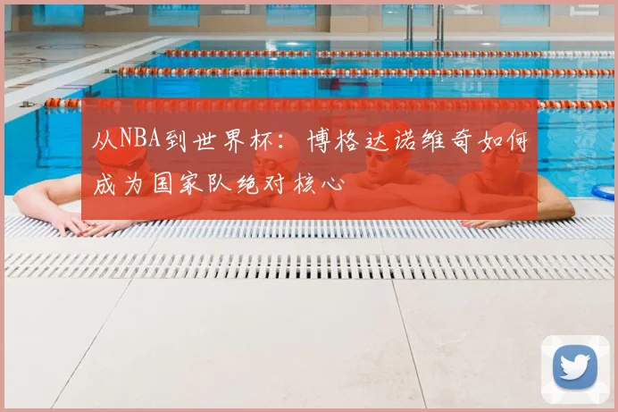 从NBA到世界杯:博格达诺维奇如何成为国家队绝对核心