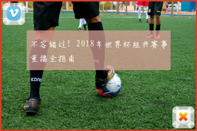 不容错过!2018年世界杯经典赛事重播全指南
