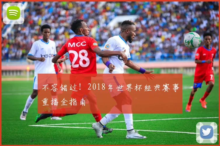 不容错过!2018年世界杯经典赛事重播全指南