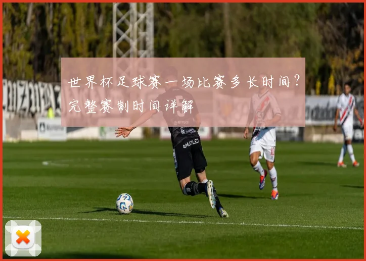 世界杯足球赛一场比赛多长时间?完整赛制时间详解