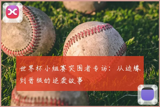 世界杯小组赛突围者专访:从边缘到晋级的逆袭故事