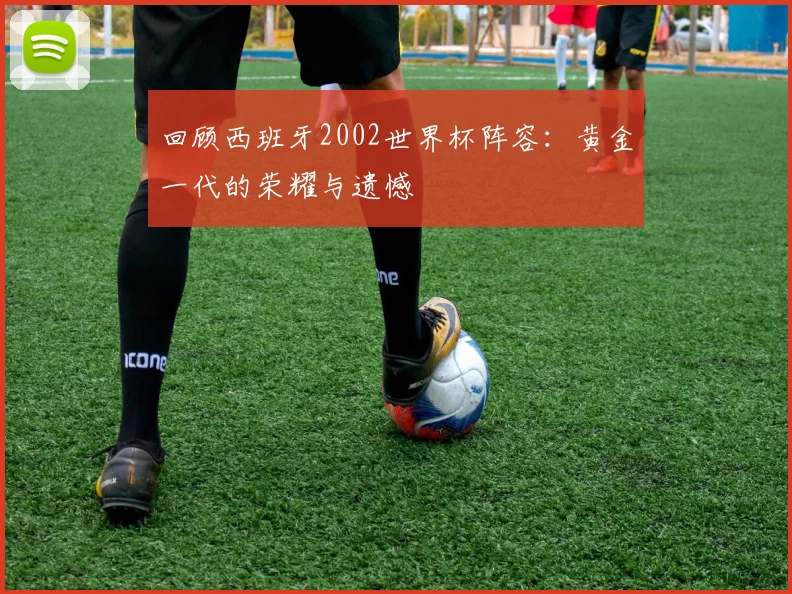回顾西班牙2002世界杯阵容：黄金一代的荣耀与遗憾