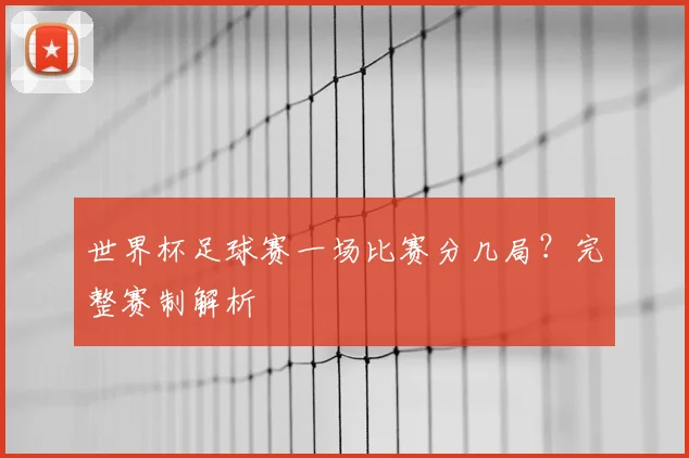 世界杯足球赛一场比赛分几局?完整赛制解析
