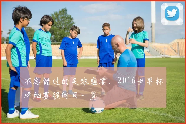 不容错过的足球盛宴:2016世界杯详细赛程时间一览