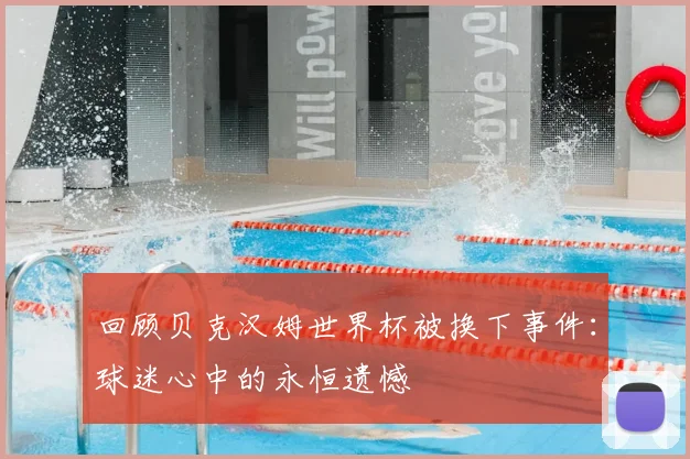 回顾贝克汉姆世界杯被换下事件：球迷心中的永恒遗憾