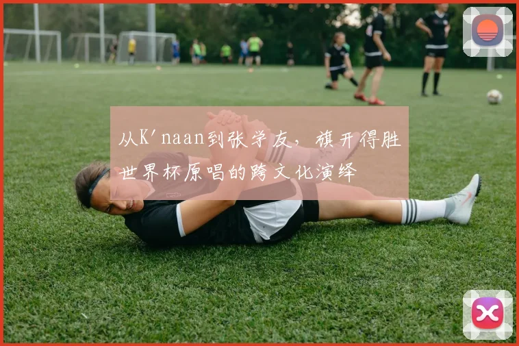 从K'naan到张学友,旗开得胜世界杯原唱的跨文化演绎