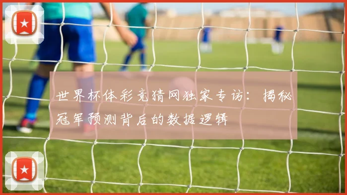 世界杯体彩竞猜网独家专访:揭秘冠军预测背后的数据逻辑