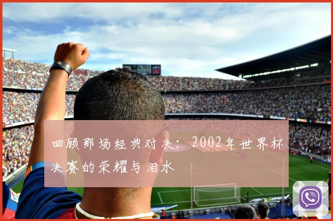 回顾那场经典对决:2002年世界杯决赛的荣耀与泪水