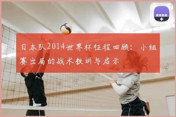 日本队2014世界杯征程回顾:小组赛出局的战术教训与启示
