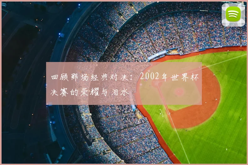 回顾那场经典对决：2002年世界杯决赛的荣耀与泪水