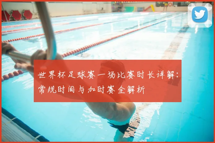 世界杯足球赛一场比赛时长详解：常规时间与加时赛全解析