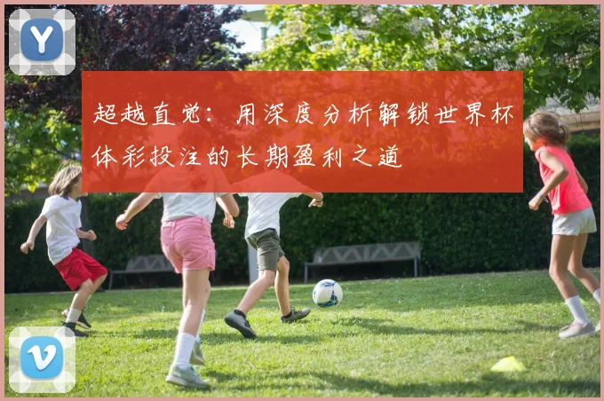 超越直觉:用深度分析解锁世界杯体彩投注的长期盈利之道