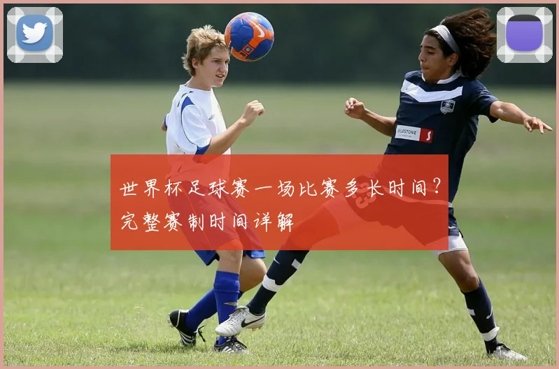 世界杯足球赛一场比赛多长时间?完整赛制时间详解