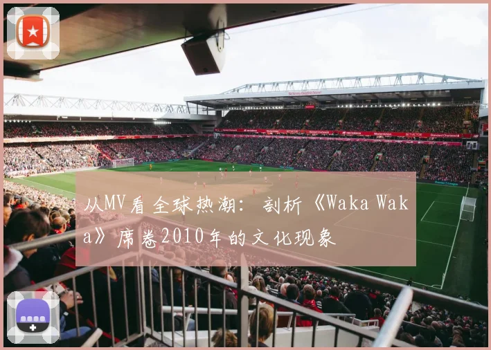 从MV看全球热潮：剖析《Waka Waka》席卷2010年的文化现象
