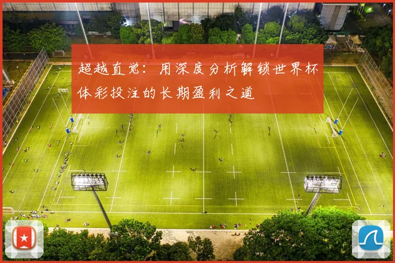 超越直觉:用深度分析解锁世界杯体彩投注的长期盈利之道