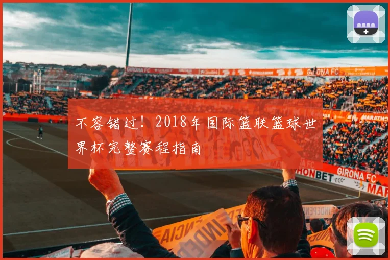 不容错过!2018年国际篮联篮球世界杯完整赛程指南