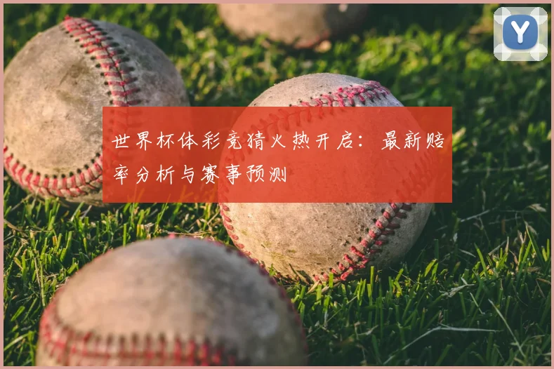 世界杯体彩竞猜火热开启：最新赔率分析与赛事预测
