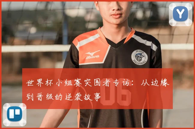 世界杯小组赛突围者专访:从边缘到晋级的逆袭故事